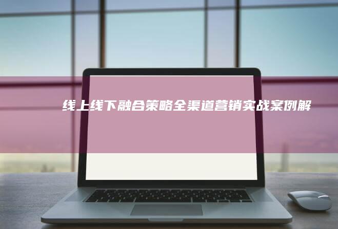 线上线下融合策略：全渠道营销实战案例解析