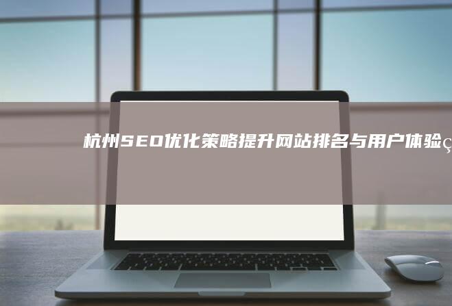 杭州SEO优化策略：提升网站排名与用户体验的实战指南