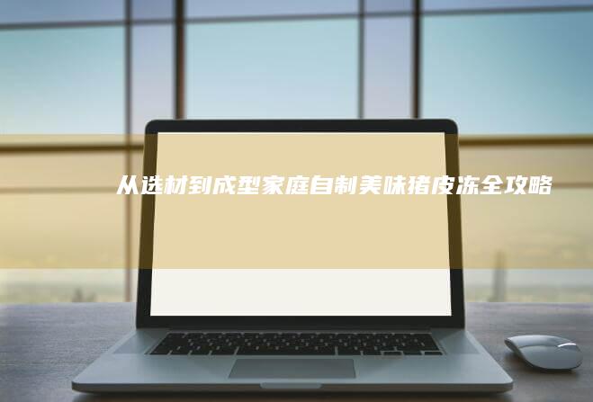 从选材到成型：家庭自制美味猪皮冻全攻略